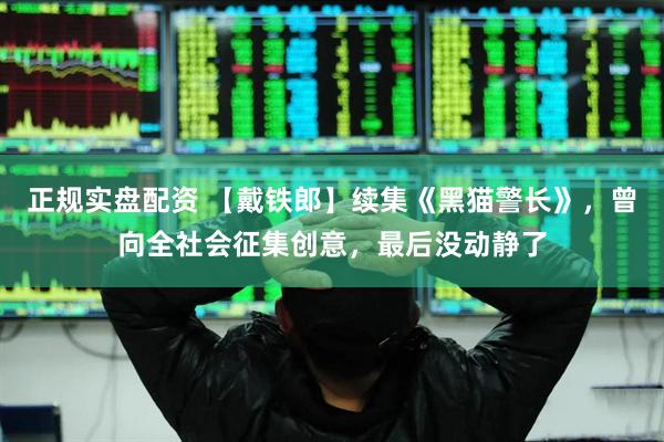 正规实盘配资 【戴铁郎】续集《黑猫警长》，曾向全社会征集创意，最后没动静了