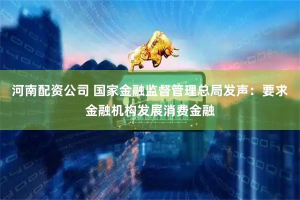 河南配资公司 国家金融监督管理总局发声：要求金融机构发展消费金融