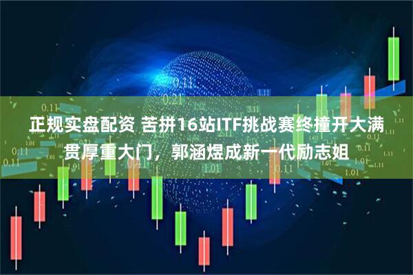 正规实盘配资 苦拼16站ITF挑战赛终撞开大满贯厚重大门，郭涵煜成新一代励志姐