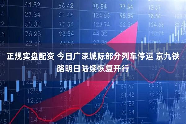 正规实盘配资 今日广深城际部分列车停运 京九铁路明日陆续恢复开行