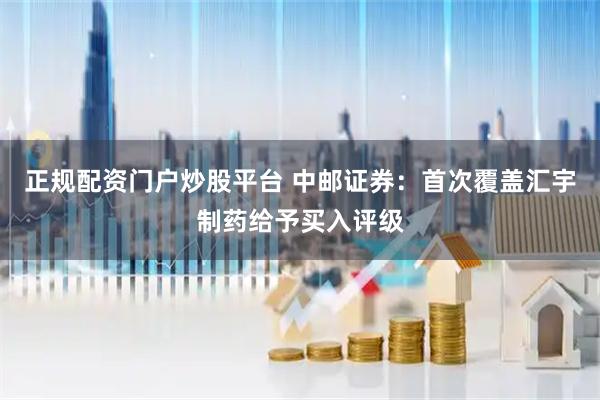 正规配资门户炒股平台 中邮证券：首次覆盖汇宇制药给予买入评级