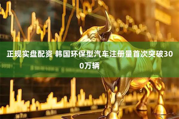正规实盘配资 韩国环保型汽车注册量首次突破300万辆