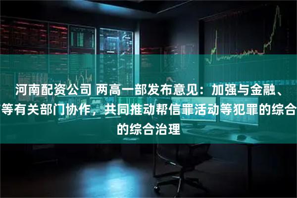 河南配资公司 两高一部发布意见：加强与金融、电信等有关部门协作，共同推动帮信罪活动等犯罪的综合治理