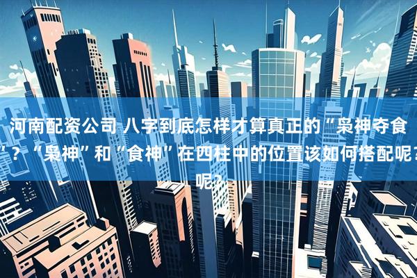 河南配资公司 八字到底怎样才算真正的“枭神夺食”?“枭神”和“食神”在四柱中的位置该如何搭配呢?