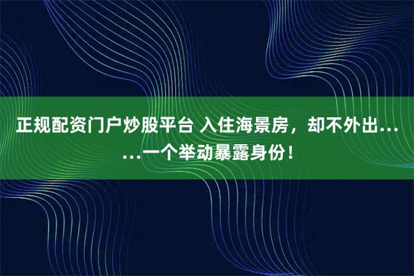 正规配资门户炒股平台 入住海景房,却不外出……一个举动暴露身份!