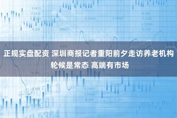 正规实盘配资 深圳商报记者重阳前夕走访养老机构 轮候是常态 高端有市场