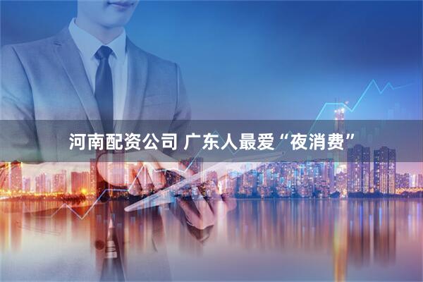河南配资公司 广东人最爱“夜消费”