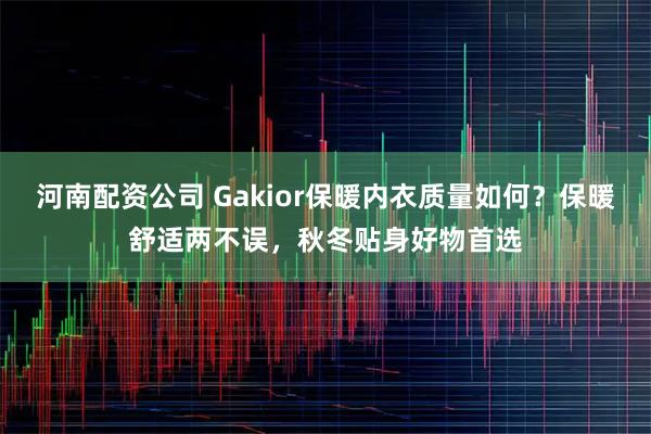 河南配资公司 Gakior保暖内衣质量如何?保暖舒适两不误,秋冬贴身好物首选