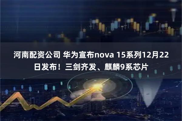 河南配资公司 华为宣布nova 15系列12月22日发布!三剑齐发、麒麟9系芯片