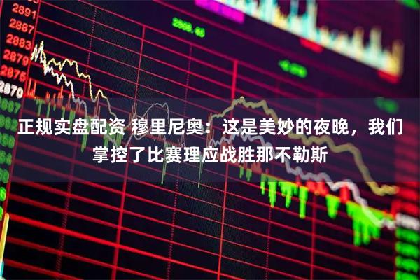 正规实盘配资 穆里尼奥:这是美妙的夜晚,我们掌控了比赛理应战胜那不勒斯