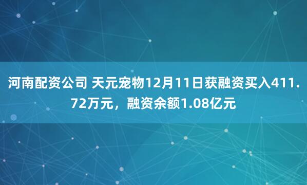 河南配资公司 天元宠物12月11日获融资买入411.72万元，融资余额1.08亿元