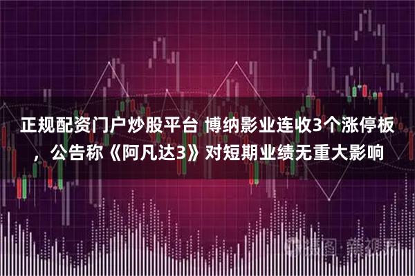 正规配资门户炒股平台 博纳影业连收3个涨停板，公告称《阿凡达3》对短期业绩无重大影响