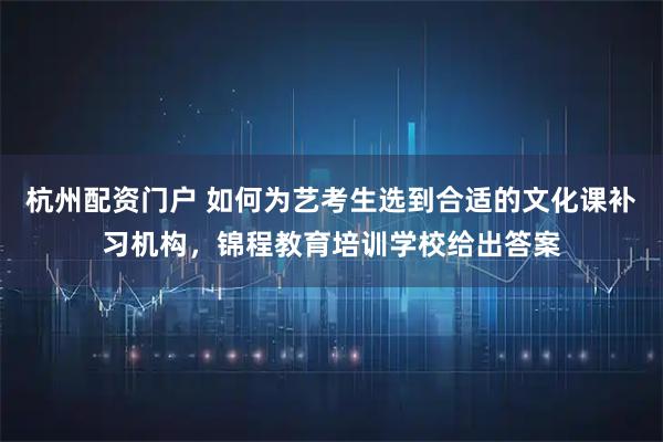 杭州配资门户 如何为艺考生选到合适的文化课补习机构，锦程教育培训学校给出答案