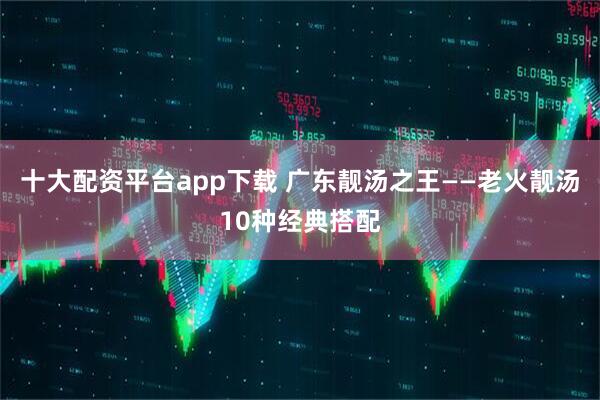 十大配资平台app下载 广东靓汤之王——老火靓汤10种经典搭配