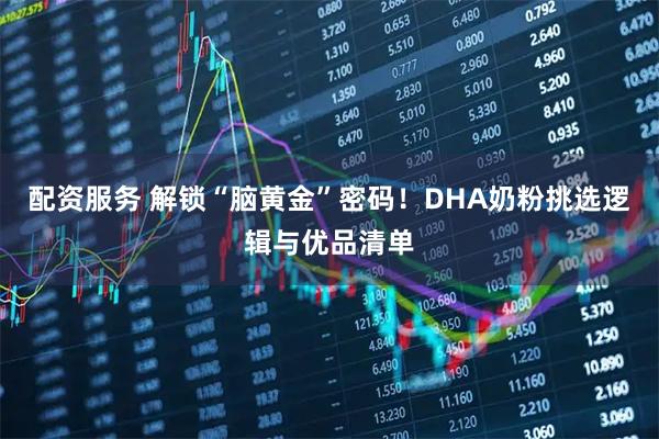 配资服务 解锁“脑黄金”密码！DHA奶粉挑选逻辑与优品清单