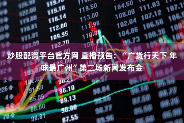 炒股配资平台官方网 直播预告：“广货行天下 年味最广州”第二场新闻发布会