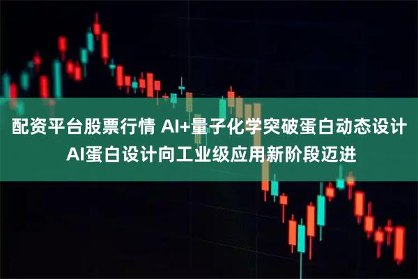 配资平台股票行情 AI+量子化学突破蛋白动态设计 AI蛋白设计向工业级应用新阶段迈进