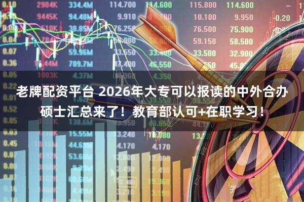老牌配资平台 2026年大专可以报读的中外合办硕士汇总来了！教育部认可+在职学习！