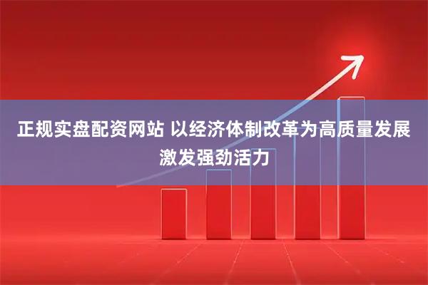 正规实盘配资网站 以经济体制改革为高质量发展激发强劲活力