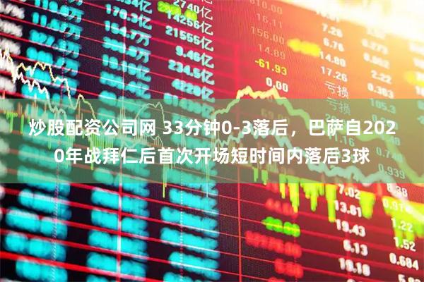 炒股配资公司网 33分钟0-3落后，巴萨自2020年战拜仁后首次开场短时间内落后3球