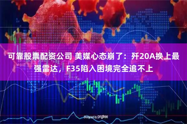 可靠股票配资公司 美媒心态崩了：歼20A换上最强雷达，F35陷入困境完全追不上