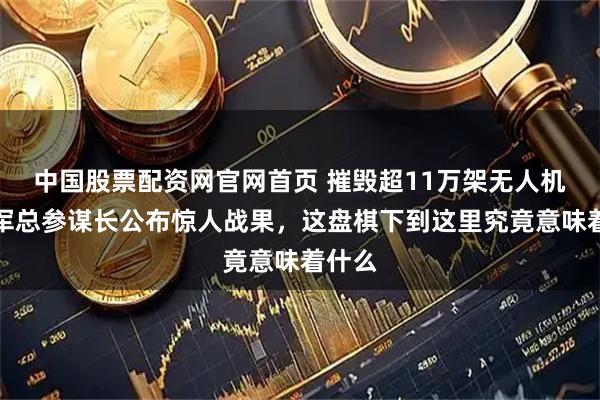 中国股票配资网官网首页 摧毁超11万架无人机，俄军总参谋长公布惊人战果，这盘棋下到这里究竟意味着什么