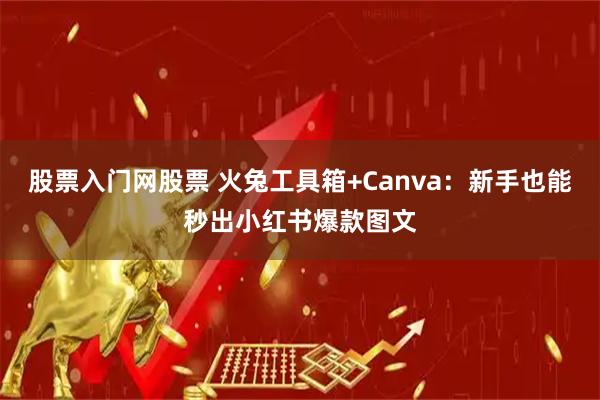 股票入门网股票 火兔工具箱+Canva：新手也能秒出小红书爆款图文