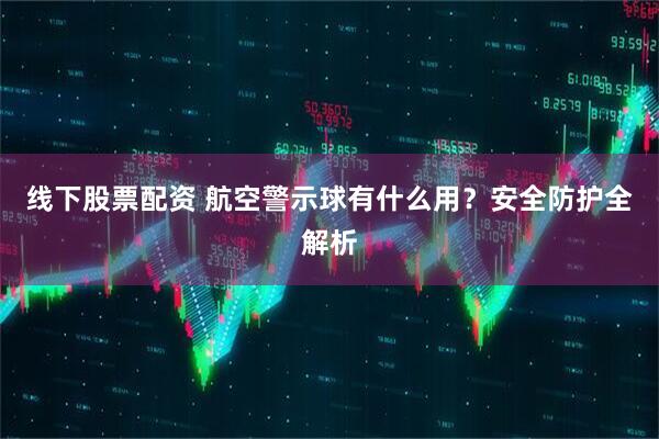 线下股票配资 航空警示球有什么用？安全防护全解析