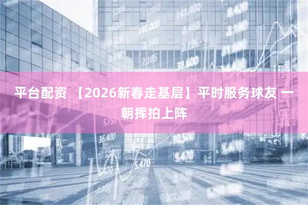 平台配资 【2026新春走基层】平时服务球友 一朝挥拍上阵
