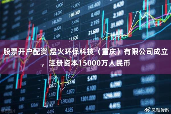 股票开户配资 煜火环保科技（重庆）有限公司成立，注册资本15000万人民币