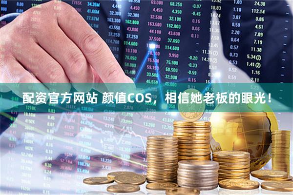配资官方网站 颜值COS，相信她老板的眼光！
