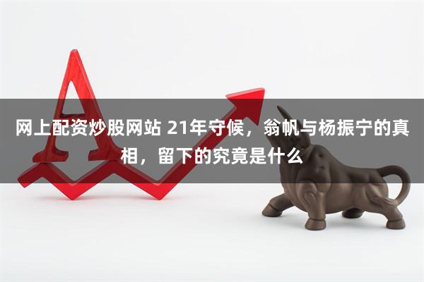 网上配资炒股网站 21年守候，翁帆与杨振宁的真相，留下的究竟是什么