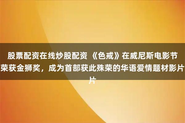 股票配资在线炒股配资 《色戒》在威尼斯电影节荣获金狮奖，成为首部获此殊荣的华语爱情题材影片