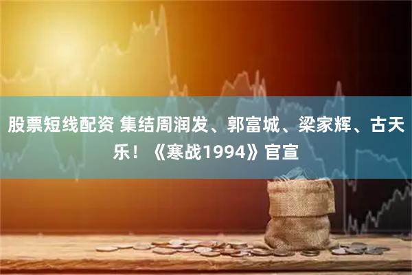 股票短线配资 集结周润发、郭富城、梁家辉、古天乐！《寒战1994》官宣