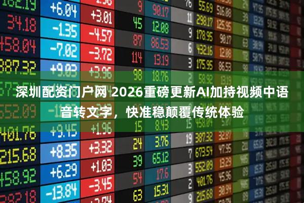 深圳配资门户网 2026重磅更新AI加持视频中语音转文字，快准稳颠覆传统体验
