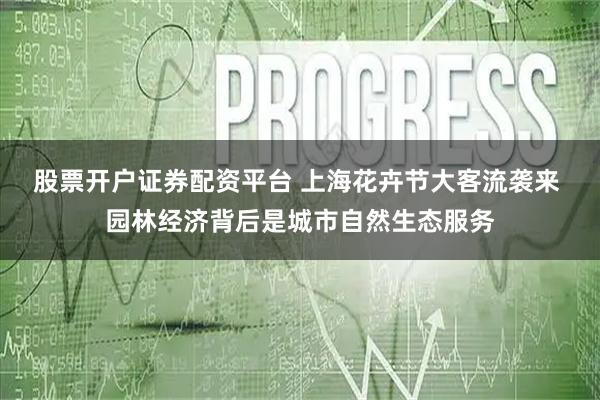 股票开户证券配资平台 上海花卉节大客流袭来 园林经济背后是城市自然生态服务