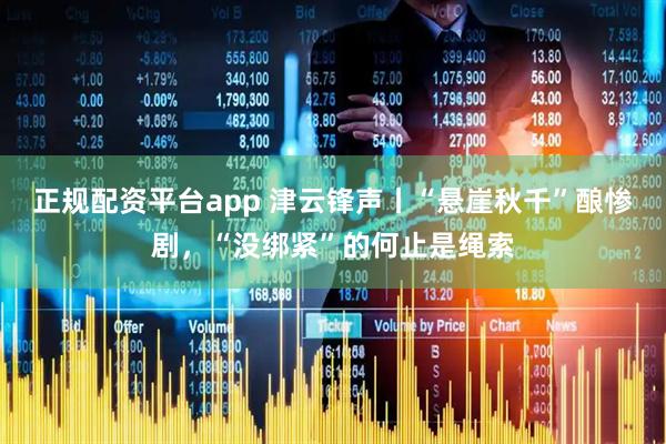 正规配资平台app 津云锋声丨“悬崖秋千”酿惨剧，“没绑紧”的何止是绳索