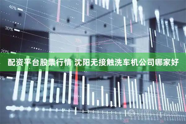 配资平台股票行情 沈阳无接触洗车机公司哪家好