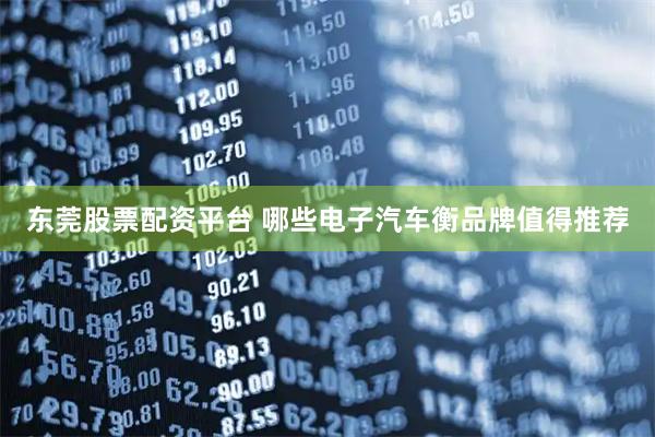 东莞股票配资平台 哪些电子汽车衡品牌值得推荐