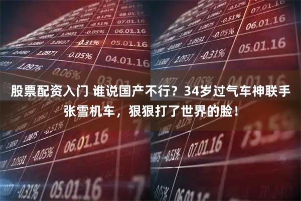 股票配资入门 谁说国产不行？34岁过气车神联手张雪机车，狠狠打了世界的脸！