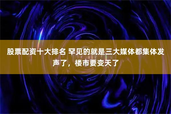 股票配资十大排名 罕见的就是三大媒体都集体发声了，楼市要变天了