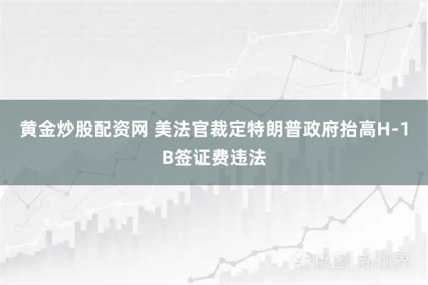 黄金炒股配资网 美法官裁定特朗普政府抬高H-1B签证费违法