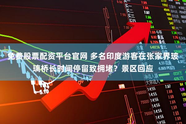 免费股票配资平台官网 多名印度游客在张家界玻璃桥长时间停留致拥堵？景区回应