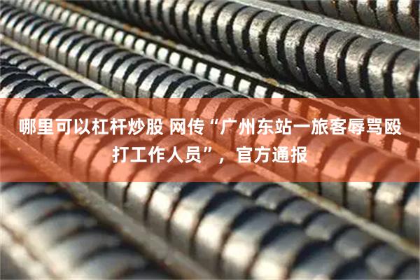 哪里可以杠杆炒股 网传“广州东站一旅客辱骂殴打工作人员”，官方通报