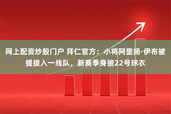 网上配资炒股门户 拜仁官方：小将阿里扬·伊布被提拔入一线队，新赛季身披22号球衣