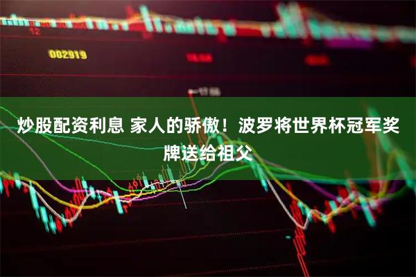 炒股配资利息 家人的骄傲！波罗将世界杯冠军奖牌送给祖父