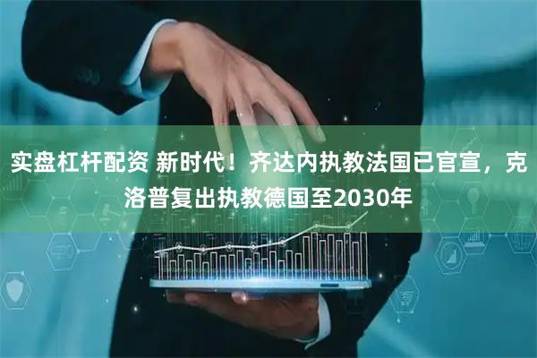 实盘杠杆配资 新时代！齐达内执教法国已官宣，克洛普复出执教德国至2030年