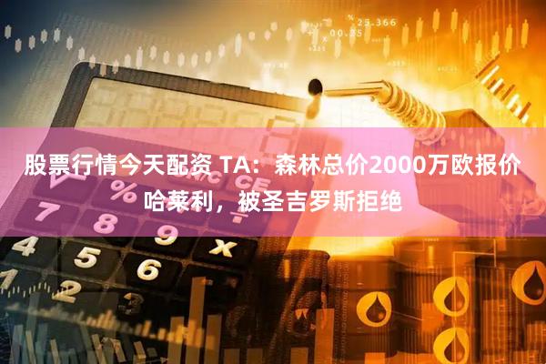 股票行情今天配资 TA：森林总价2000万欧报价哈莱利，被圣吉罗斯拒绝