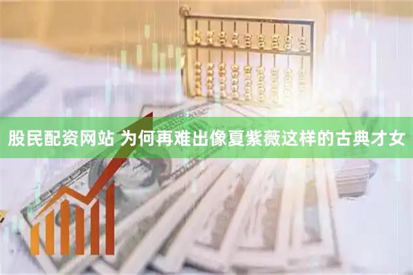 股民配资网站 为何再难出像夏紫薇这样的古典才女
