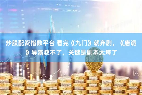 炒股配资指数平台 看完《九门》就弃剧，《唐诡》导演救不了，关键是剧本太垮了